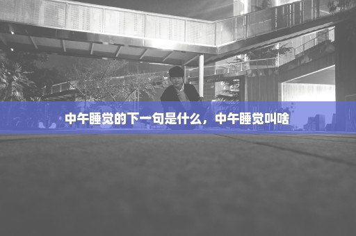 中午睡觉的下一句是什么，中午睡觉叫啥 