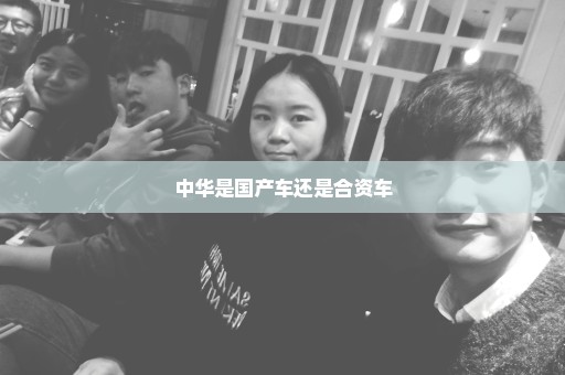 中华是国产车还是合资车
