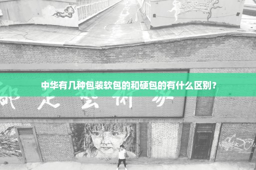 中华有几种包装软包的和硬包的有什么区别？