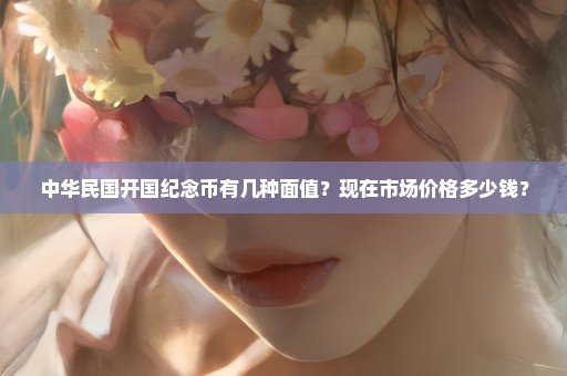 中华民国开国纪念币有几种面值？现在市场价格多少钱？