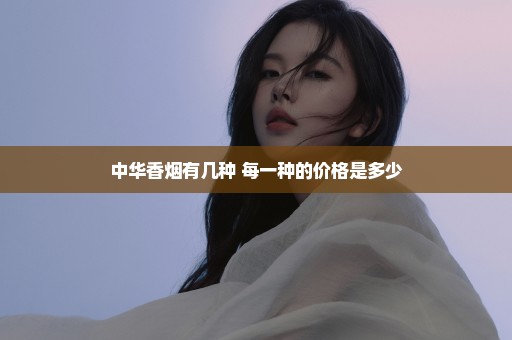 中华香烟有几种 每一种的价格是多少