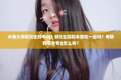 中南大学研究生好考吗？研究生院和本部在一起吗？考研有哪些专业怎么样？