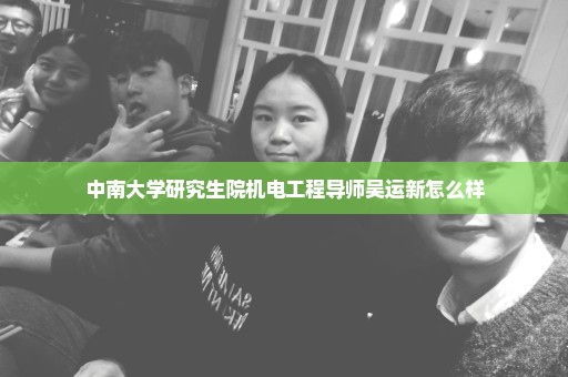 中南大学研究生院机电工程导师吴运新怎么样
