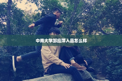 中南大学邹应萍人品怎么样