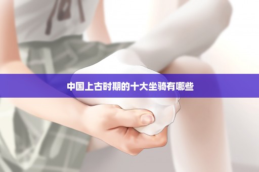 中国上古时期的十大坐骑有哪些