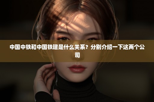 中国中铁和中国铁建是什么关系？分别介绍一下这两个公司