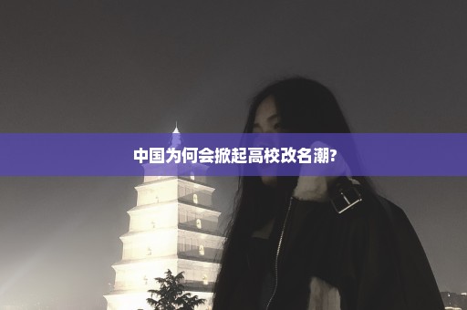 中国为何会掀起高校改名潮?