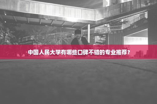 中国人民大学有哪些口碑不错的专业推荐？