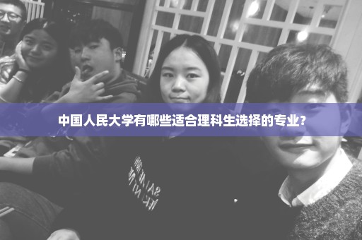 中国人民大学有哪些适合理科生选择的专业？