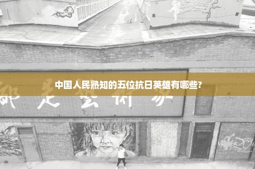中国人民熟知的五位抗日英雄有哪些?