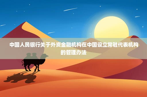 中国人民银行关于外资金融机构在中国设立常驻代表机构的管理办法