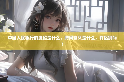 中国人民银行的统招是什么，聘用制又是什么，有区别吗？