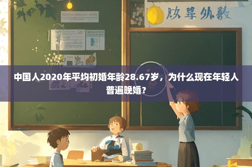 中国人2020年平均初婚年龄28.67岁，为什么现在年轻人普遍晚婚？