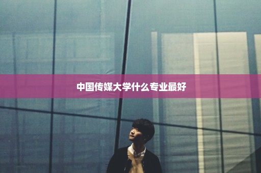 中国传媒大学什么专业最好