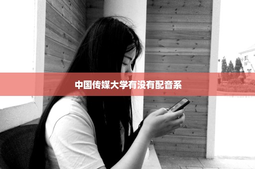 中国传媒大学有没有配音系