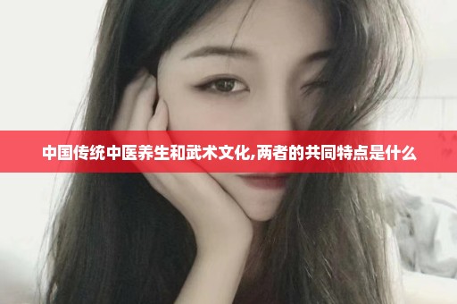 中国传统中医养生和武术文化,两者的共同特点是什么