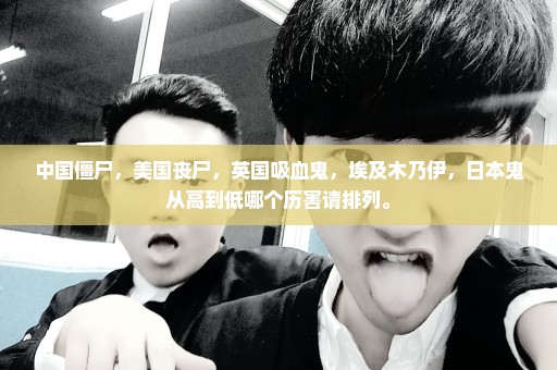 中国僵尸，美国丧尸，英国吸血鬼，埃及木乃伊，日本鬼从高到低哪个历害请排列。