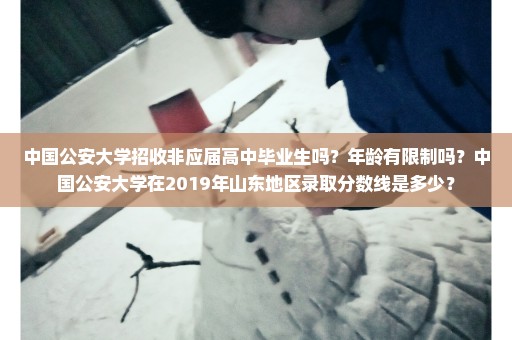 中国公安大学招收非应届高中毕业生吗？年龄有限制吗？中国公安大学在2019年山东地区录取分数线是多少？