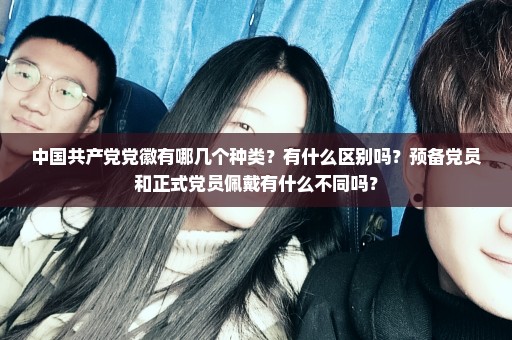 中国共产党党徽有哪几个种类？有什么区别吗？预备党员和正式党员佩戴有什么不同吗？