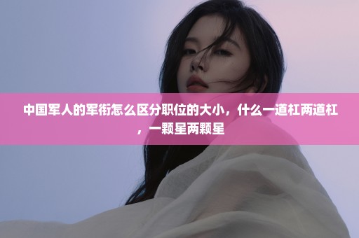 中国军人的军衔怎么区分职位的大小，什么一道杠两道杠，一颗星两颗星
