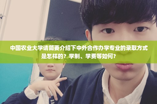 中国农业大学请简要介绍下中外合作办学专业的录取方式是怎样的？学制、学费等如何？
