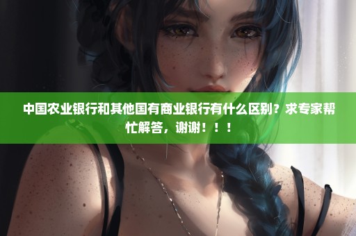 中国农业银行和其他国有商业银行有什么区别？求专家帮忙解答，谢谢！！！
