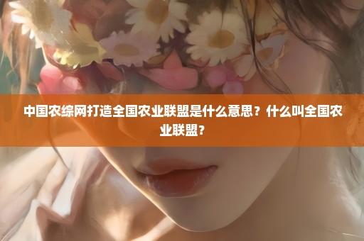 中国农综网打造全国农业联盟是什么意思？什么叫全国农业联盟？