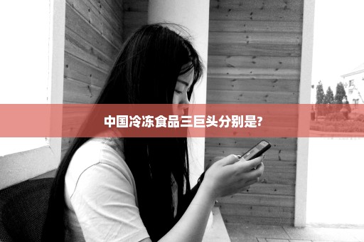 中国冷冻食品三巨头分别是?