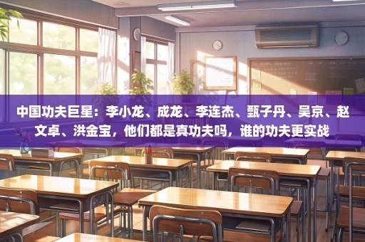中国功夫巨星：李小龙、成龙、李连杰、甄子丹、吴京、赵文卓、洪金宝，他们都是真功夫吗，谁的功夫更实战