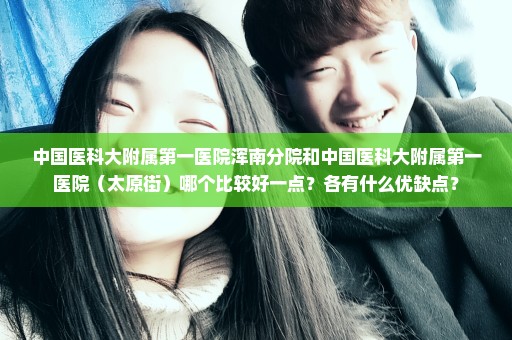 中国医科大附属第一医院浑南分院和中国医科大附属第一医院（太原街）哪个比较好一点？各有什么优缺点？