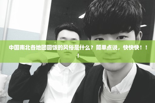 中国南北各地团圆饭的风俗是什么？简单点说，快快快！！！