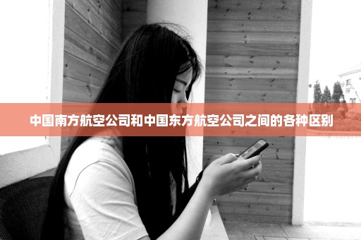 中国南方航空公司和中国东方航空公司之间的各种区别