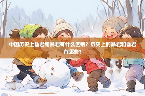 中国历史上昏君和暴君有什么区别？历史上的暴君和昏君有哪些？