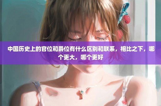 中国历史上的官位和爵位有什么区别和联系，相比之下，哪个更大，哪个更好