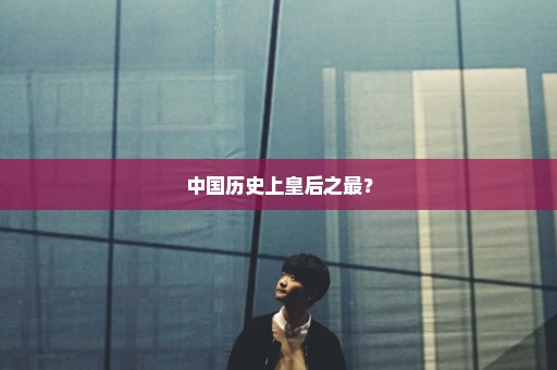 中国历史上皇后之最？