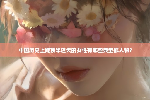 中国历史上能顶半边天的女性有哪些典型都人物？