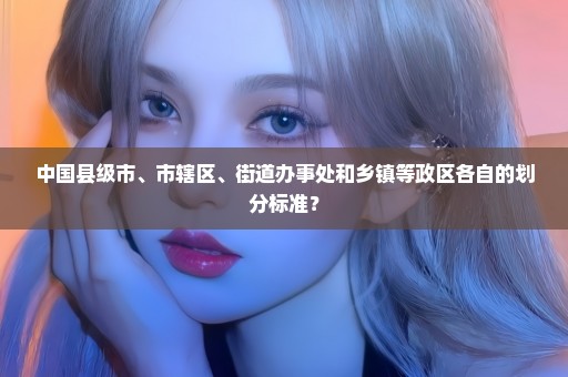 中国县级市、市辖区、街道办事处和乡镇等政区各自的划分标准？