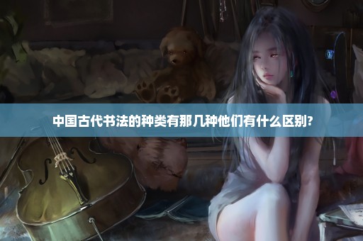 中国古代书法的种类有那几种他们有什么区别?
