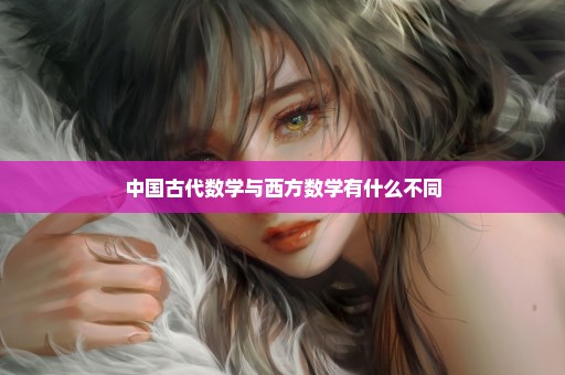 中国古代数学与西方数学有什么不同
