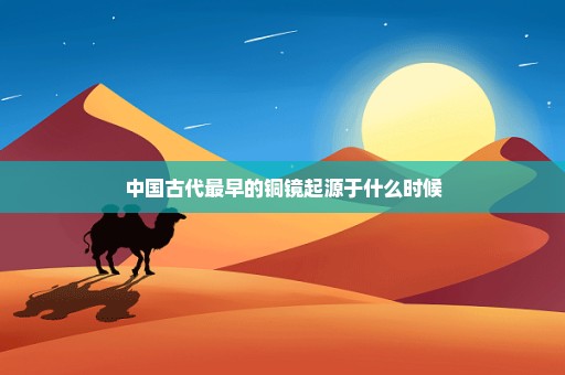 中国古代最早的铜镜起源于什么时候