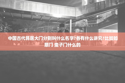 中国古代民居大门分别叫什么名字?各有什么讲究?比如如意门 蛮子门什么的