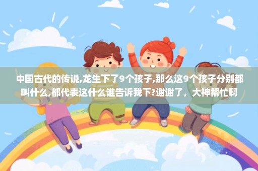 中国古代的传说,龙生下了9个孩子,那么这9个孩子分别都叫什么,都代表这什么谁告诉我下?谢谢了，大神帮忙啊