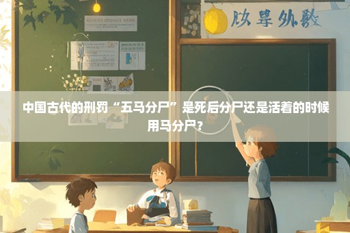 中国古代的刑罚“五马分尸”是死后分尸还是活着的时候用马分尸？