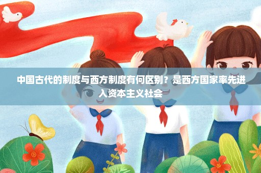 中国古代的制度与西方制度有何区别？是西方国家率先进入资本主义社会