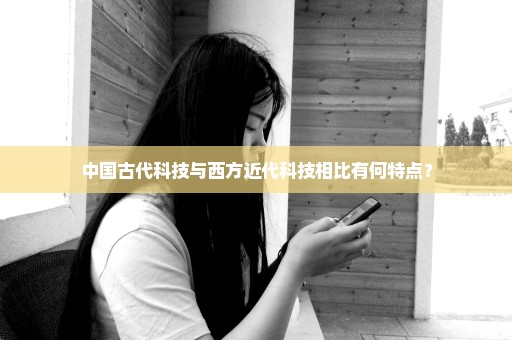 中国古代科技与西方近代科技相比有何特点？