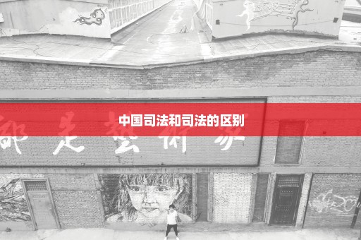 中国司法和司法的区别