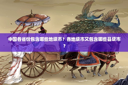 中国各省份包含哪些地级市？各地级市又包含哪些县级市？