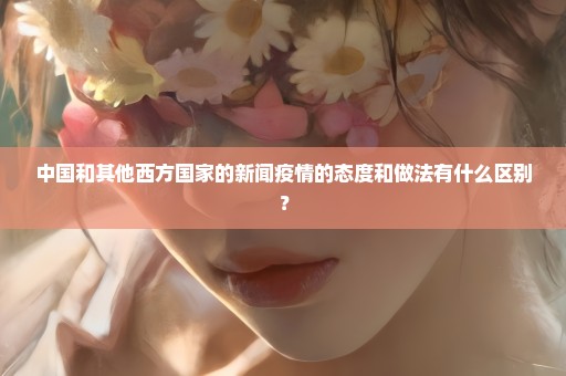 中国和其他西方国家的新闻疫情的态度和做法有什么区别？