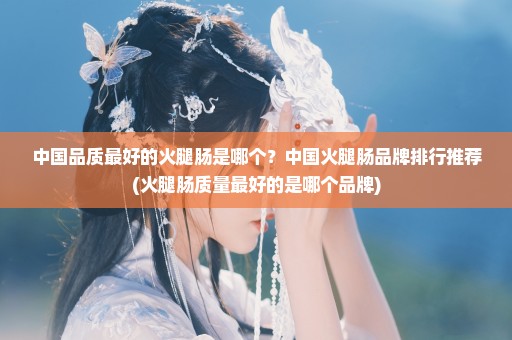 中国品质最好的火腿肠是哪个？中国火腿肠品牌排行推荐(火腿肠质量最好的是哪个品牌)