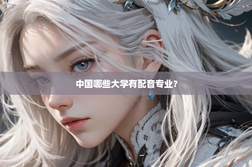 中国哪些大学有配音专业？